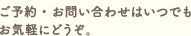 ご予約お問い合わせはいつでもお気軽にどうぞ